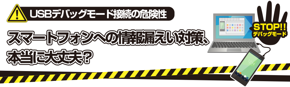 MTP/PTP対策だけではダメ？USBデバッグモードってなに？スマートフォンからの情報漏えい対策