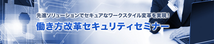 先進ソリューションでセキュアなワークスタイル変革を実現!働き方改革セキュリティセミナー